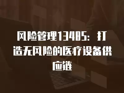 風險管理13485：打造無風險的醫療設備供應鏈