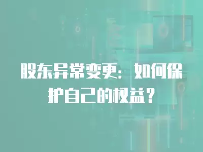 股東異常變更：如何保護自己的權益？