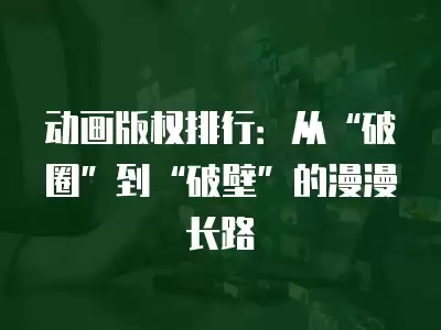 動畫版權排行：從“破圈”到“破壁”的漫漫長路