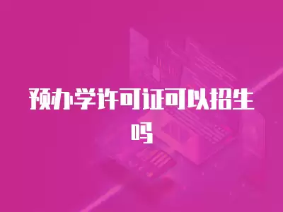 預(yù)辦學(xué)許可證可以招生嗎