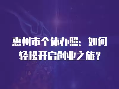 惠州市個體辦照：如何輕松開啟創業之旅？