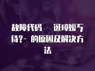 故障代碼 ?迓璋嬡ㄎ侍?- 的原因及解決方法