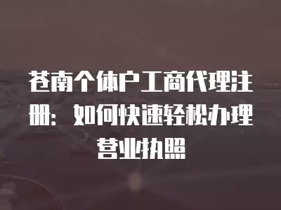 蒼南個體戶工商代理注冊：如何快速輕松辦理營業執照