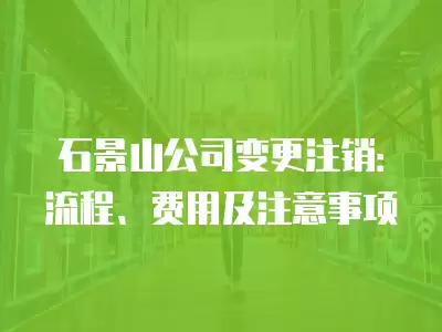 石景山公司變更注銷：流程、費用及注意事項