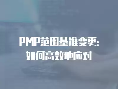 PMP范圍基準變更：如何高效地應對