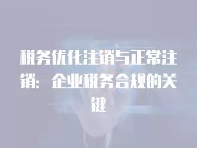 稅務優化注銷與正常注銷：企業稅務合規的關鍵