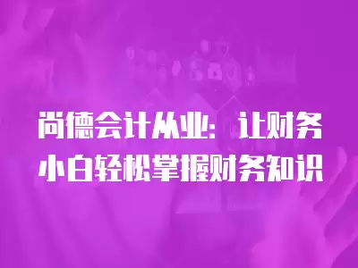 尚德會計從業：讓財務小白輕松掌握財務知識