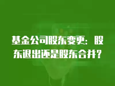 基金公司股東變更：股東退出還是股東合并？