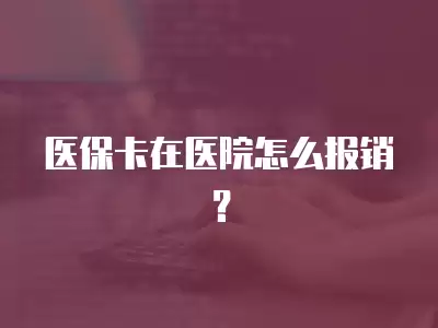 醫保卡在醫院怎么報銷？