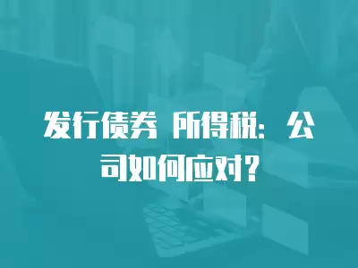 發(fā)行債券 所得稅：公司如何應對？