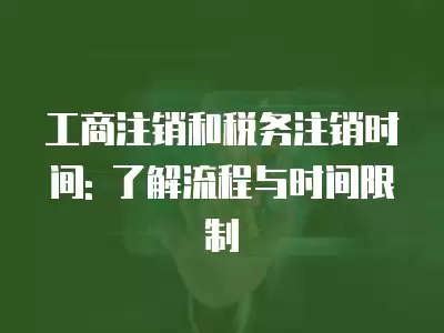 工商注銷和稅務(wù)注銷時(shí)間: 了解流程與時(shí)間限制