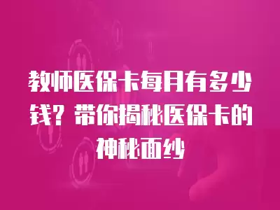 教師醫保卡每月有多少錢？帶你揭秘醫保卡的神秘面紗