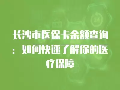 長沙市醫保卡余額查詢：如何快速了解你的醫療保障