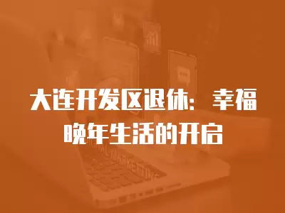 大連開發區退休：幸福晚年生活的開啟