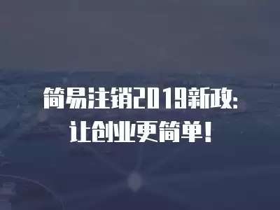 簡(jiǎn)易注銷2019新政：讓創(chuàng)業(yè)更簡(jiǎn)單！