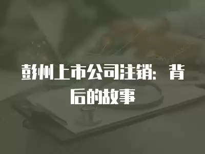 彭州上市公司注銷：背后的故事