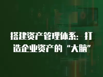 搭建資產(chǎn)管理體系：打造企業(yè)資產(chǎn)的“大腦”