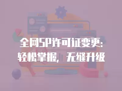 全網SP許可證變更：輕松掌握，無縫升級