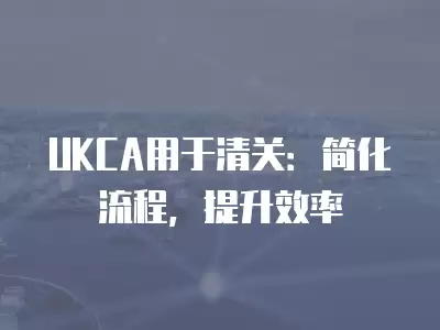 UKCA用于清關(guān)：簡(jiǎn)化流程，提升效率