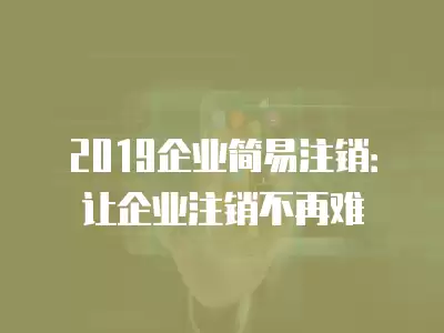 2019企業簡易注銷：讓企業注銷不再難