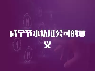 咸寧節(jié)水認證公司的意義