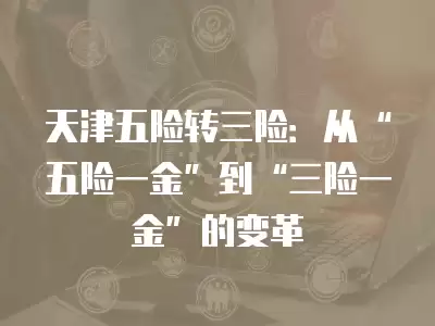 天津五險轉(zhuǎn)三險：從“五險一金”到“三險一金”的變革