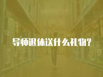 導(dǎo)師退休送什么禮物？