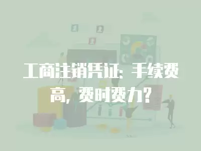 工商注銷憑證: 手續(xù)費(fèi)高, 費(fèi)時(shí)費(fèi)力?