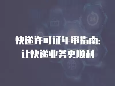 快遞許可證年審指南：讓快遞業務更順利