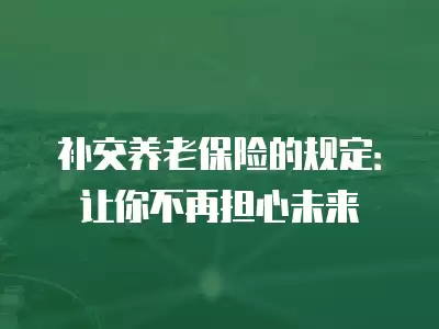 補交養老保險的規定：讓你不再擔心未來