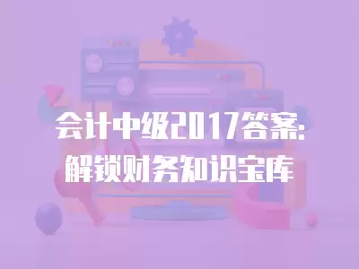 會計中級2017答案: 解鎖財務知識寶庫