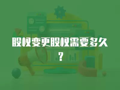 股權變更股權需要多久？