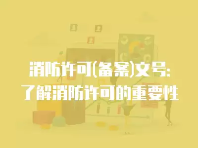 消防許可(備案)文號：了解消防許可的重要性