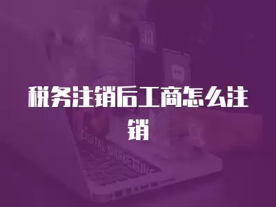 稅務注銷后工商怎么注銷