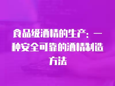 食品級(jí)酒精的生產(chǎn): 一種安全可靠的酒精制造方法