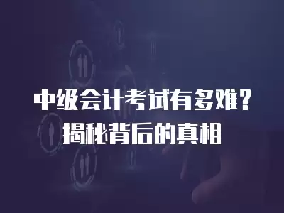 中級會計考試有多難？揭秘背后的真相