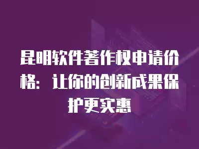 昆明軟件著作權(quán)申請(qǐng)價(jià)格：讓你的創(chuàng)新成果保護(hù)更實(shí)惠