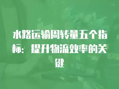 水路運輸周轉量五個指標：提升物流效率的關鍵