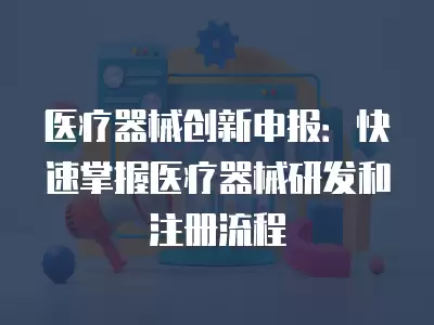 醫療器械創新申報：快速掌握醫療器械研發和注冊流程