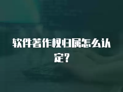 軟件著作權歸屬怎么認定？