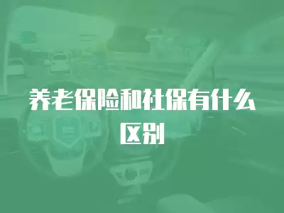 養(yǎng)老保險(xiǎn)和社保有什么區(qū)別