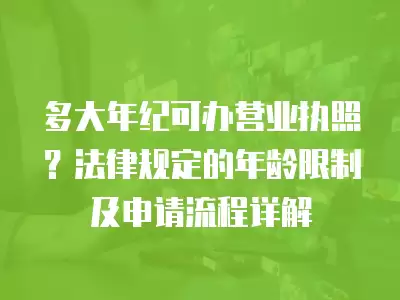 多大年紀可辦營業執照？法律規定的年齡限制及申請流程詳解