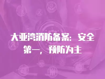 大亞灣消防備案：安全第一，預防為主