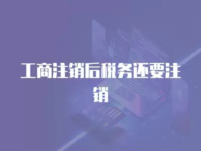 工商注銷后稅務還要注銷