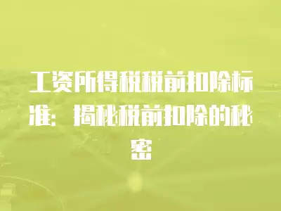 工資所得稅稅前扣除標準：揭秘稅前扣除的秘密