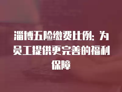 淄博五險繳費比例: 為員工提供更完善的福利保障