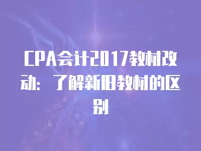 CPA會計2017教材改動：了解新舊教材的區(qū)別