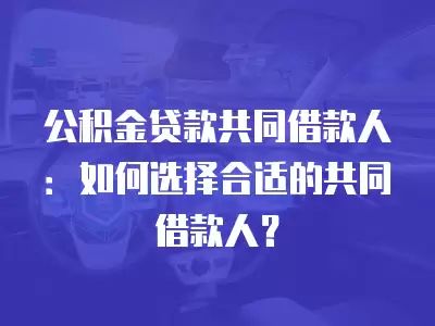 公積金貸款共同借款人：如何選擇合適的共同借款人？