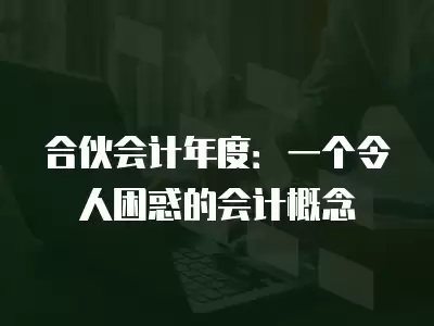 合伙會(huì)計(jì)年度：一個(gè)令人困惑的會(huì)計(jì)概念