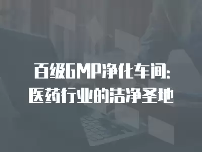 百級GMP凈化車間：醫藥行業的潔凈圣地